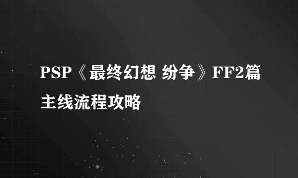 PSP《最终幻想 纷争》FF2篇主线流程攻略