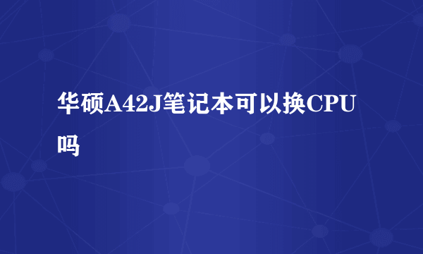 华硕A42J笔记本可以换CPU吗