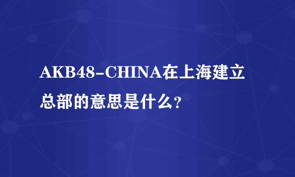 AKB48-CHINA在上海建立总部的意思是什么？