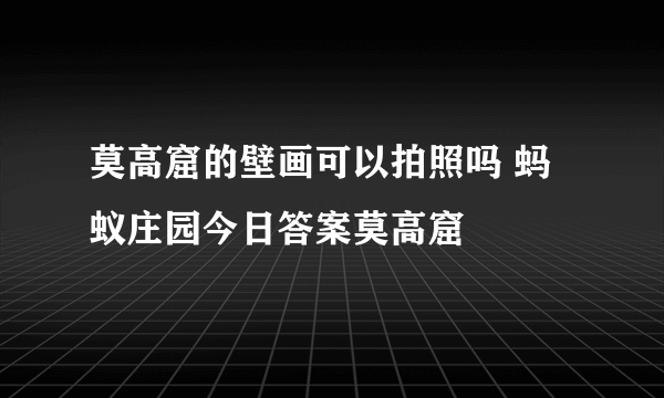 莫高窟的壁画可以拍照吗 蚂蚁庄园今日答案莫高窟