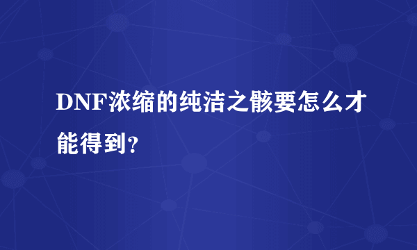 DNF浓缩的纯洁之骸要怎么才能得到？