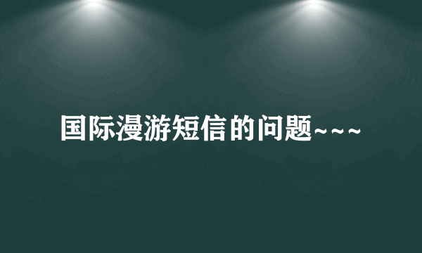 国际漫游短信的问题~~~