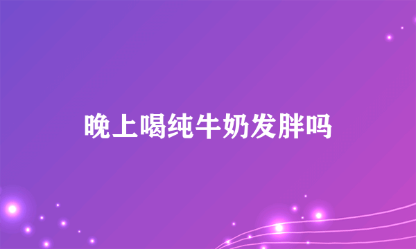 晚上喝纯牛奶发胖吗