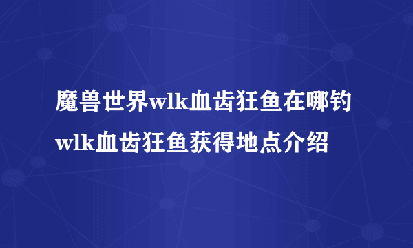 魔兽世界wlk血齿狂鱼在哪钓 wlk血齿狂鱼获得地点介绍