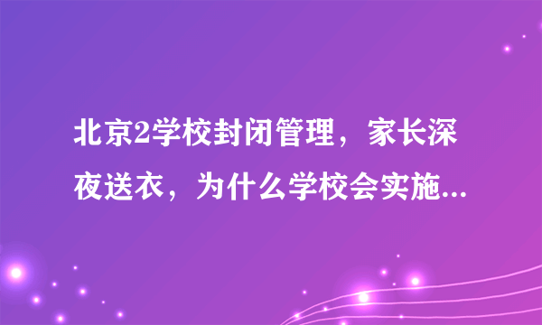 北京2学校封闭管理，家长深夜送衣，为什么学校会实施封闭管理？