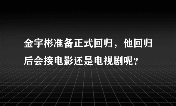 金宇彬准备正式回归，他回归后会接电影还是电视剧呢？