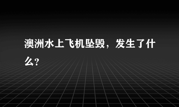 澳洲水上飞机坠毁，发生了什么？