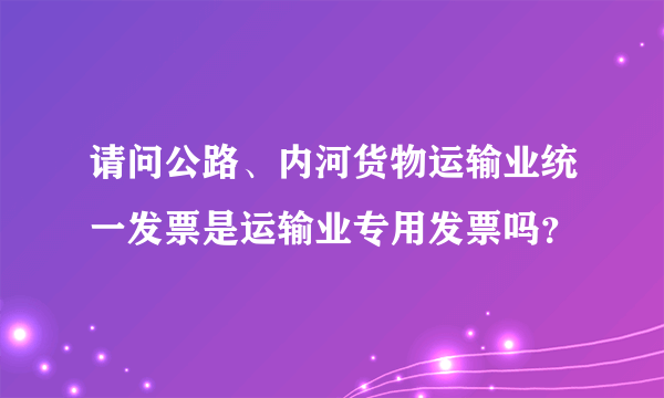 请问公路、内河货物运输业统一发票是运输业专用发票吗？