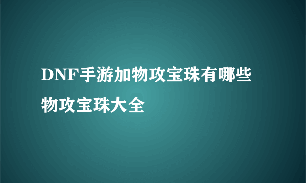 DNF手游加物攻宝珠有哪些 物攻宝珠大全