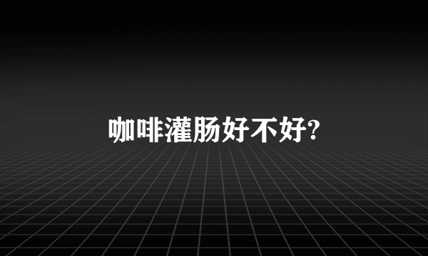 咖啡灌肠好不好?