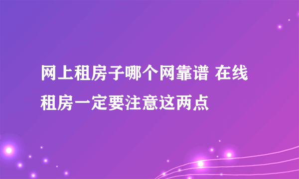 网上租房子哪个网靠谱 在线租房一定要注意这两点