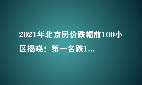 2021年北京房价跌幅前100小区揭晓！第一名跌19.4%