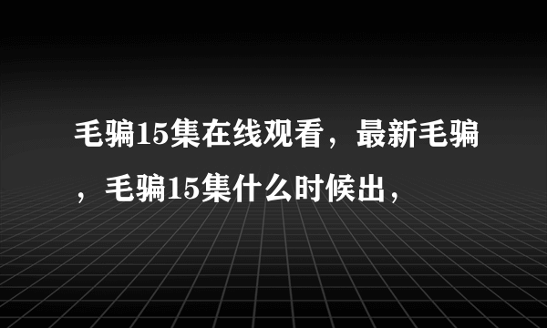 毛骗15集在线观看，最新毛骗，毛骗15集什么时候出，