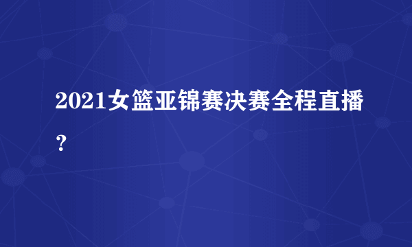 2021女篮亚锦赛决赛全程直播？