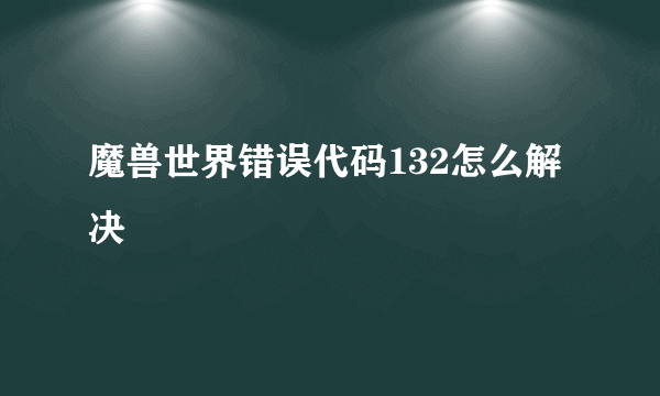 魔兽世界错误代码132怎么解决