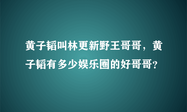 黄子韬叫林更新野王哥哥，黄子韬有多少娱乐圈的好哥哥？