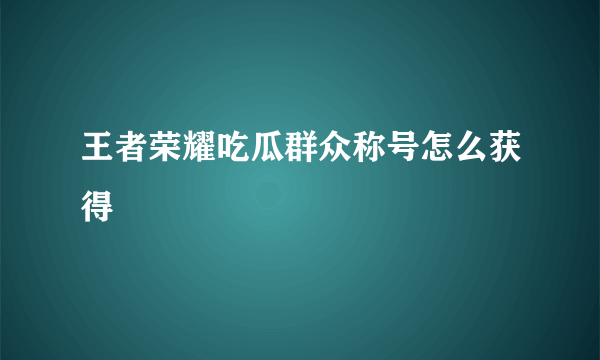 王者荣耀吃瓜群众称号怎么获得