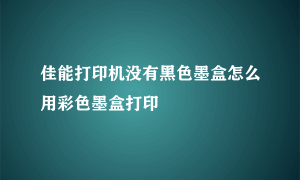 佳能打印机没有黑色墨盒怎么用彩色墨盒打印