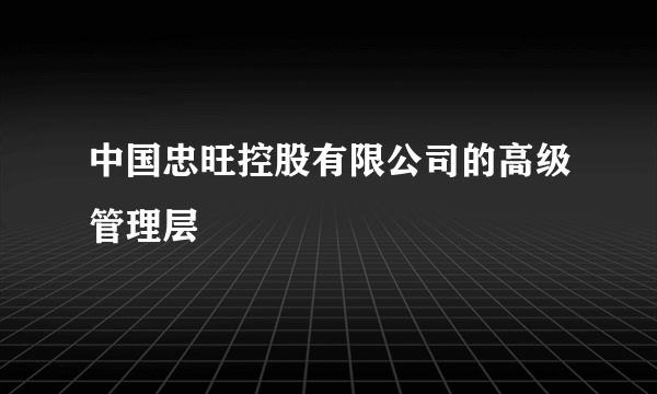 中国忠旺控股有限公司的高级管理层