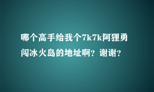 哪个高手给我个7k7k阿狸勇闯冰火岛的地址啊？谢谢？