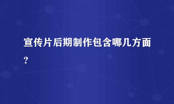 宣传片后期制作包含哪几方面？