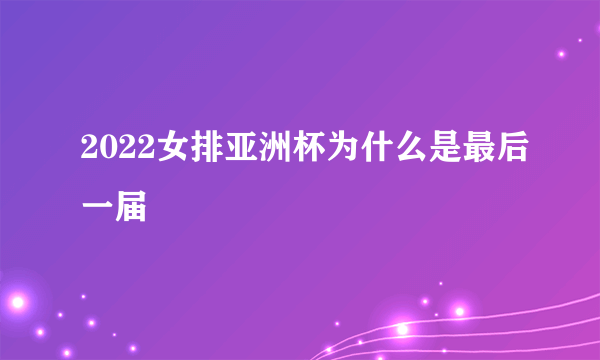 2022女排亚洲杯为什么是最后一届