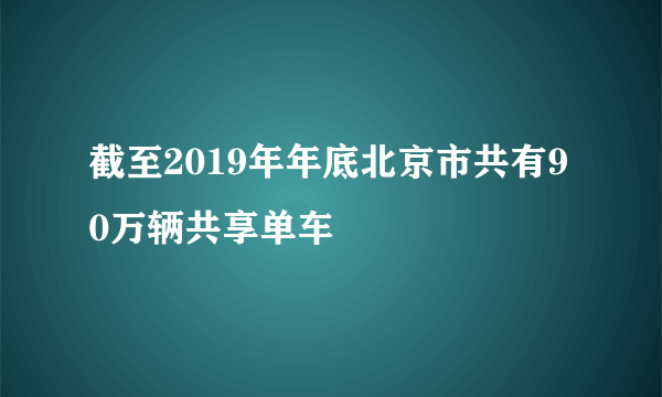 截至2019年年底北京市共有90万辆共享单车