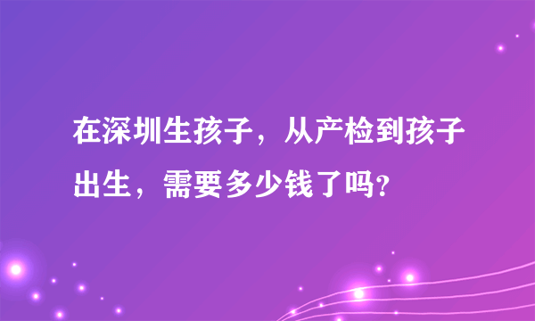 在深圳生孩子，从产检到孩子出生，需要多少钱了吗？