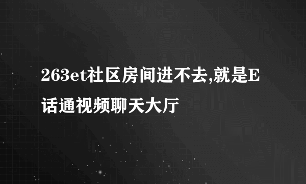 263et社区房间进不去,就是E话通视频聊天大厅