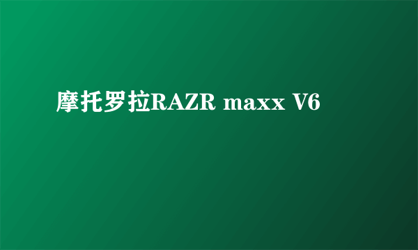 摩托罗拉RAZR maxx V6