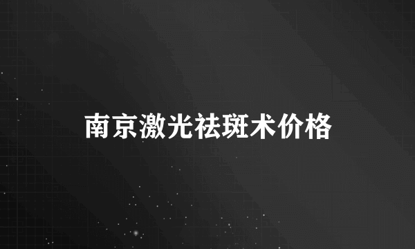 南京激光祛斑术价格