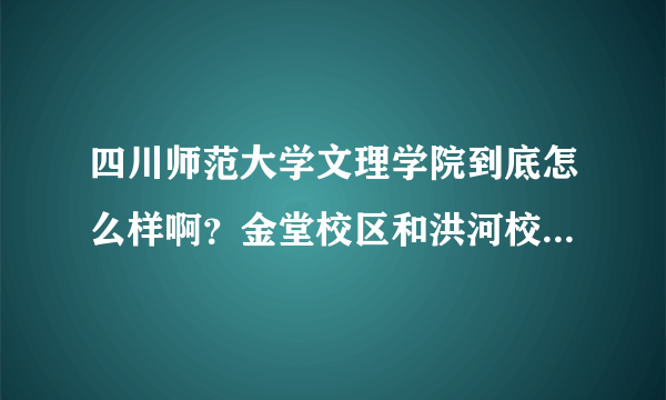 四川师范大学文理学院到底怎么样啊？金堂校区和洪河校区哪个好点，具体怎么样？