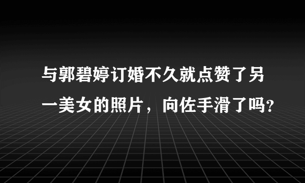 与郭碧婷订婚不久就点赞了另一美女的照片，向佐手滑了吗？