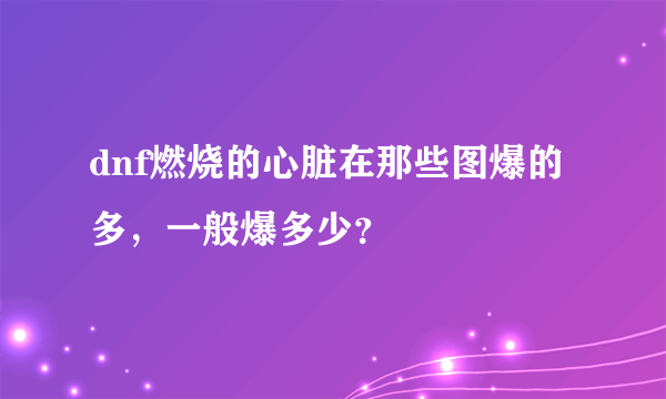 dnf燃烧的心脏在那些图爆的多，一般爆多少？