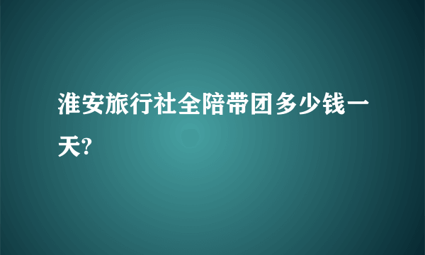 淮安旅行社全陪带团多少钱一天?