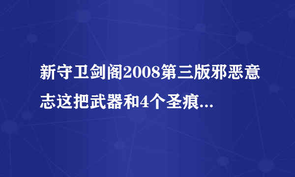 新守卫剑阁2008第三版邪恶意志这把武器和4个圣痕怎么合成无上魔器？