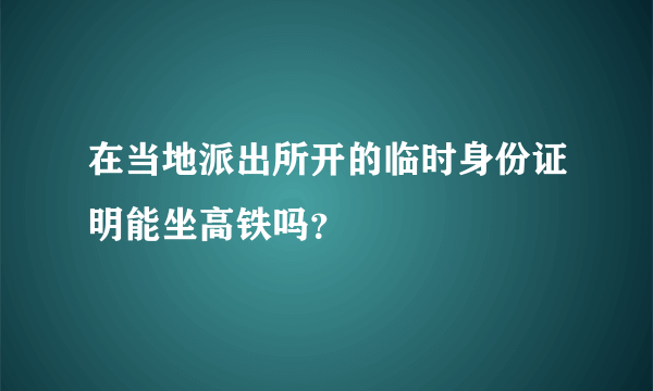 在当地派出所开的临时身份证明能坐高铁吗？