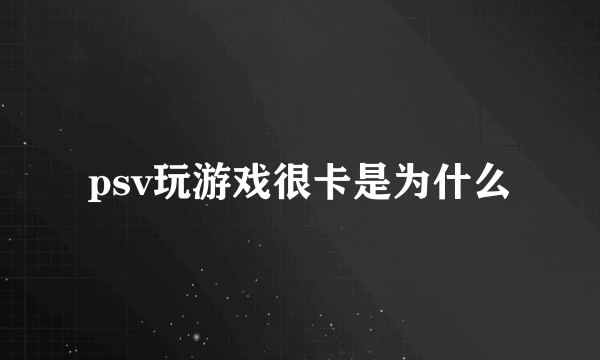 psv玩游戏很卡是为什么