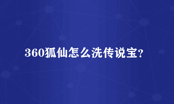 360狐仙怎么洗传说宝？