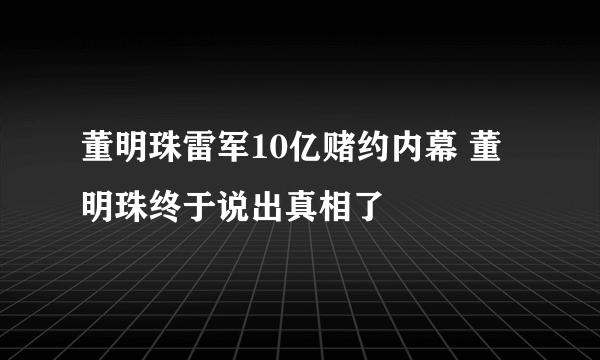 董明珠雷军10亿赌约内幕 董明珠终于说出真相了