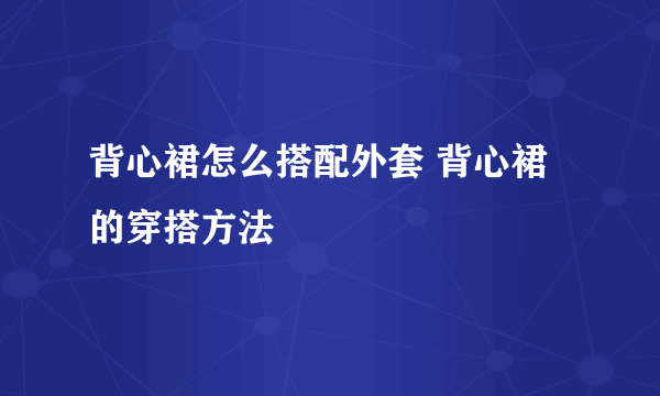 背心裙怎么搭配外套 背心裙的穿搭方法