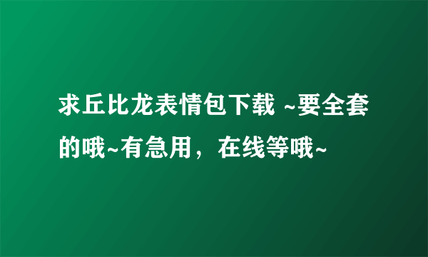 求丘比龙表情包下载 ~要全套的哦~有急用，在线等哦~