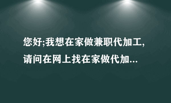 您好;我想在家做兼职代加工,请问在网上找在家做代加工做手工珍珠链是骗人的吗