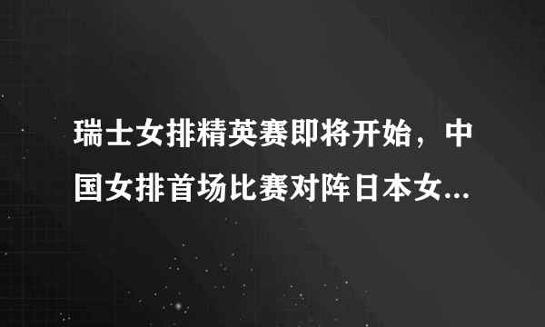 瑞士女排精英赛即将开始，中国女排首场比赛对阵日本女排，中国女排能否获得开门红？