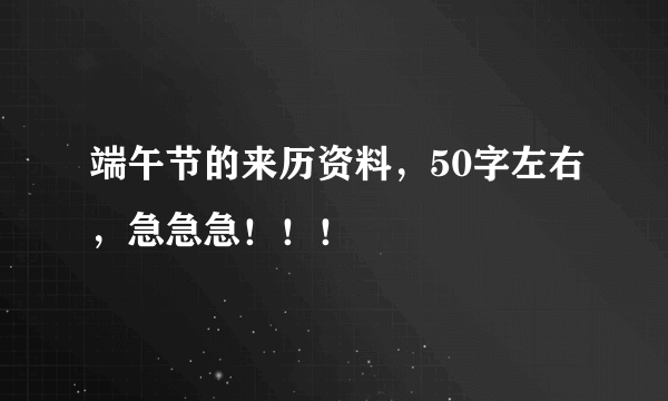 端午节的来历资料，50字左右，急急急！！！