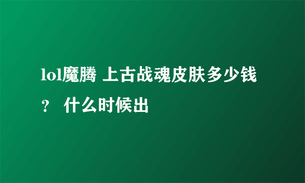 lol魔腾 上古战魂皮肤多少钱？ 什么时候出