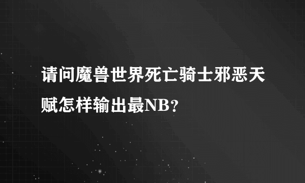 请问魔兽世界死亡骑士邪恶天赋怎样输出最NB？