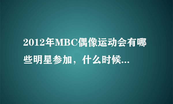 2012年MBC偶像运动会有哪些明星参加，什么时候才播出啊？