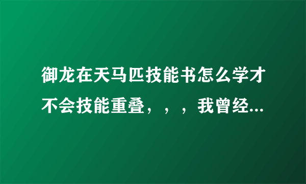 御龙在天马匹技能书怎么学才不会技能重叠，，，我曾经有听说过三个技能都重叠在一个技能栏