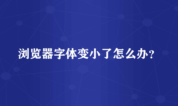 浏览器字体变小了怎么办？